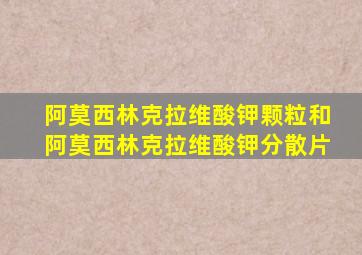 阿莫西林克拉维酸钾颗粒和阿莫西林克拉维酸钾分散片