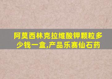 阿莫西林克拉维酸钾颗粒多少钱一盒,产品乐赛仙石药