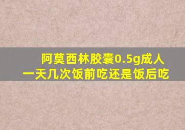 阿莫西林胶囊0.5g成人一天几次饭前吃还是饭后吃