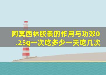 阿莫西林胶囊的作用与功效0.25g一次吃多少一天吃几次