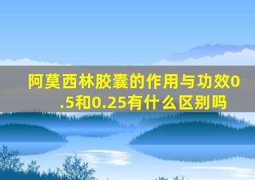 阿莫西林胶囊的作用与功效0.5和0.25有什么区别吗