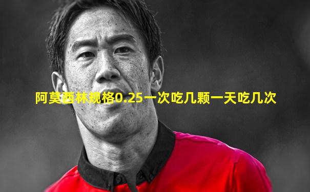 阿莫西林规格0.25一次吃几颗一天吃几次