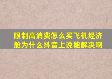 限制高消费怎么买飞机经济舱为什么抖音上说能解决啊