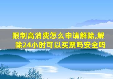 限制高消费怎么申请解除,解除24小时可以买票吗安全吗