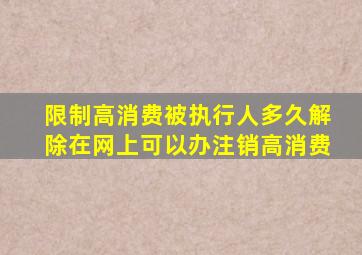 限制高消费被执行人多久解除在网上可以办注销高消费