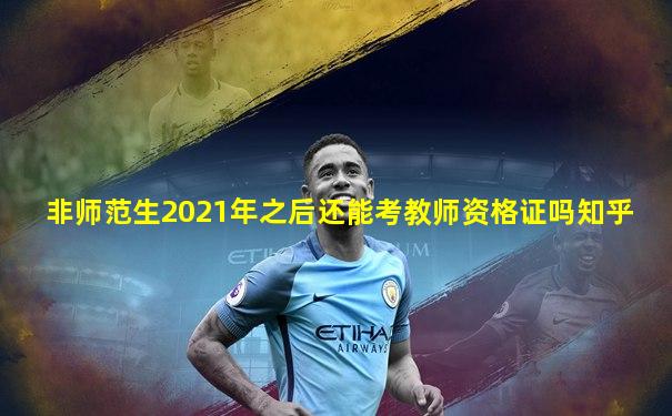 非师范生2021年之后还能考教师资格证吗知乎