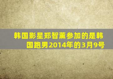 韩国影星郑智薰参加的是韩国跑男2014年的3月9号