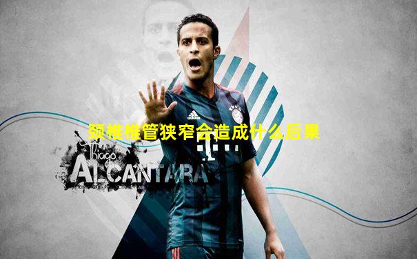 颈椎椎管狭窄会造成什么后果