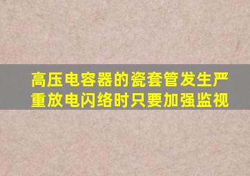 高压电容器的瓷套管发生严重放电闪络时只要加强监视