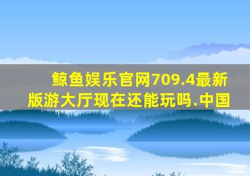 鲸鱼娱乐官网709.4最新版游大厅现在还能玩吗.中国