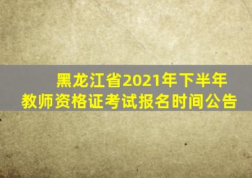 黑龙江省2021年下半年教师资格证考试报名时间公告