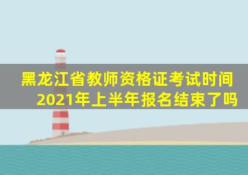 黑龙江省教师资格证考试时间2021年上半年报名结束了吗
