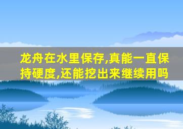 龙舟在水里保存,真能一直保持硬度,还能挖出来继续用吗